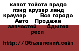 капот тойота прадо лэнд крузер ланд краузер 150 - Все города Авто » Продажа запчастей   . Адыгея респ.